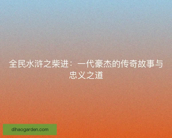 全民水浒之柴进：一代豪杰的传奇故事与忠义之道