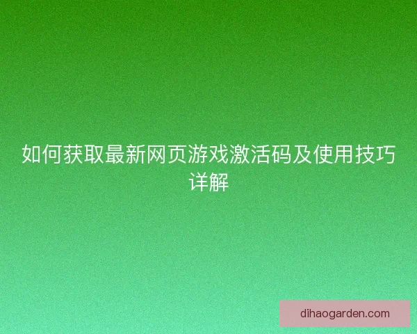 如何获取最新网页游戏激活码及使用技巧详解