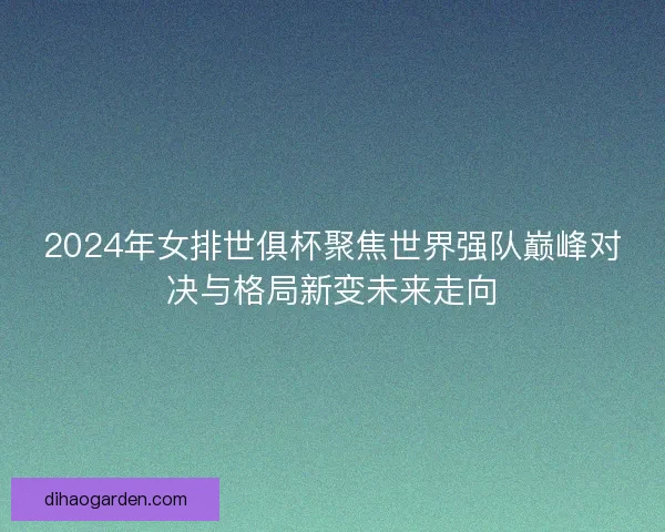 2024年女排世俱杯聚焦世界强队巅峰对决与格局新变未来走向
