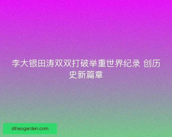 李大银田涛双双打破举重世界纪录 创历史新篇章