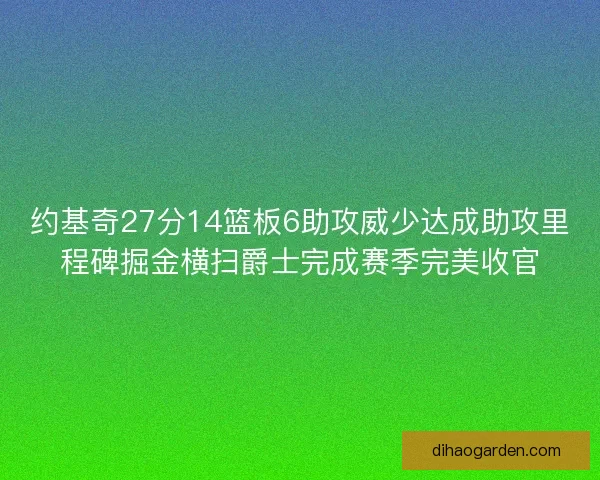 约基奇27分14篮板6助攻威少达成助攻里程碑掘金横扫爵士完成赛季完美收官
