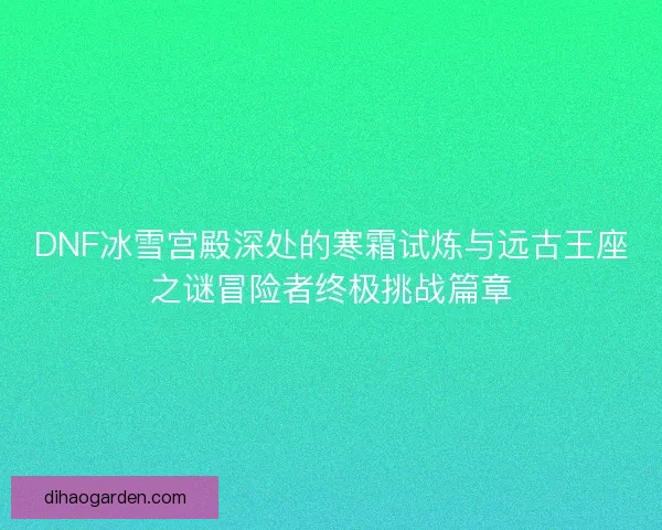 DNF冰雪宫殿深处的寒霜试炼与远古王座之谜冒险者终极挑战篇章