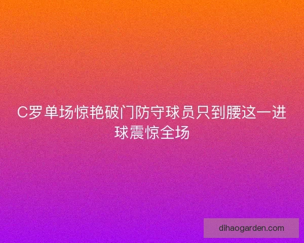 C罗单场惊艳破门防守球员只到腰这一进球震惊全场