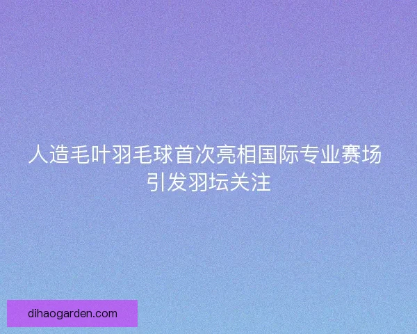 人造毛叶羽毛球首次亮相国际专业赛场 引发羽坛关注