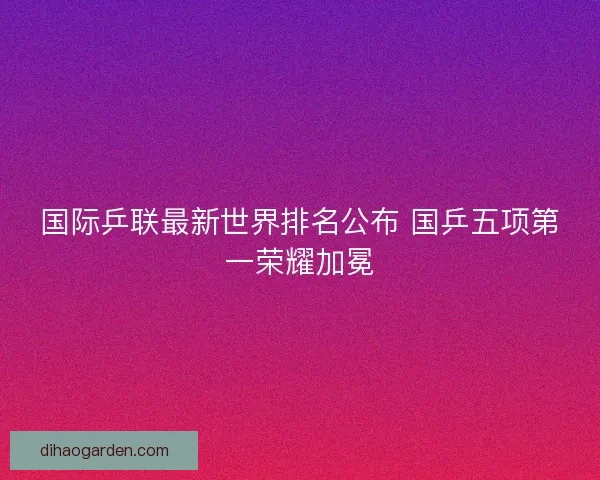 国际乒联最新世界排名公布 国乒五项第一荣耀加冕