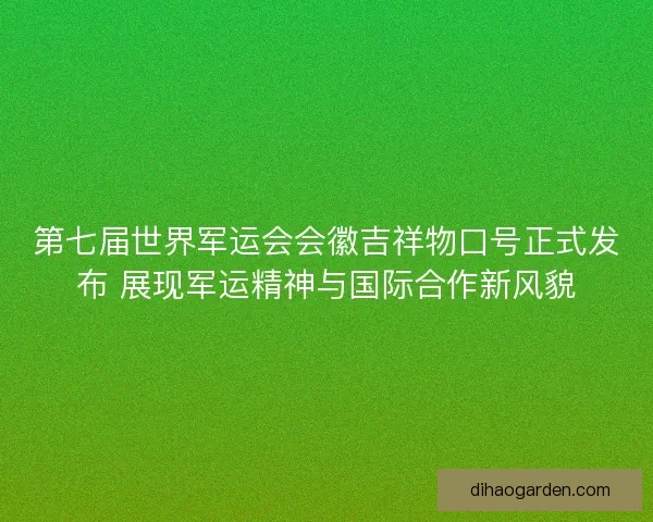 第七届世界军运会会徽吉祥物口号正式发布 展现军运精神与国际合作新风貌