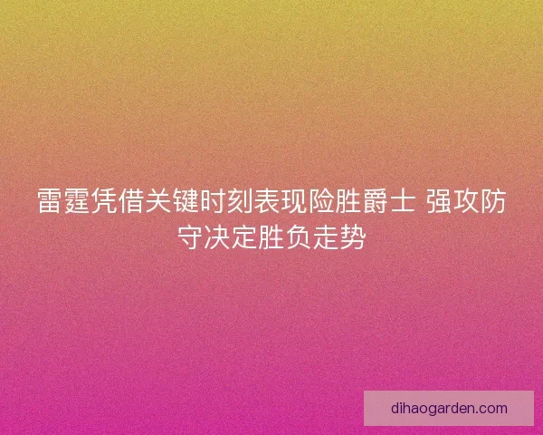 雷霆凭借关键时刻表现险胜爵士 强攻防守决定胜负走势