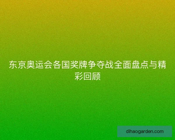 东京奥运会各国奖牌争夺战全面盘点与精彩回顾