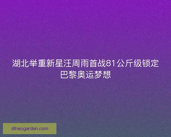 湖北举重新星汪周雨首战81公斤级锁定巴黎奥运梦想