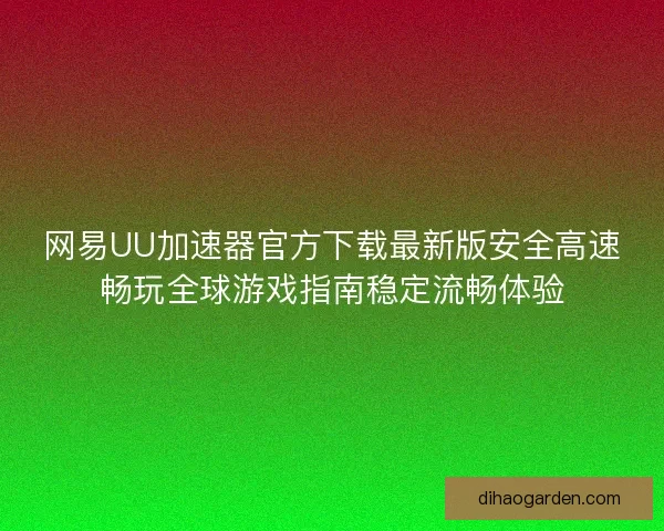 网易UU加速器官方下载最新版安全高速畅玩全球游戏指南稳定流畅体验