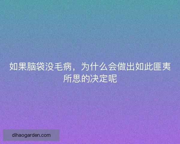 如果脑袋没毛病，为什么会做出如此匪夷所思的决定呢