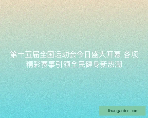 第十五届全国运动会今日盛大开幕 各项精彩赛事引领全民健身新热潮
