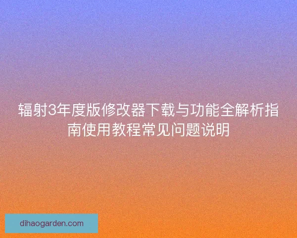 辐射3年度版修改器下载与功能全解析指南使用教程常见问题说明