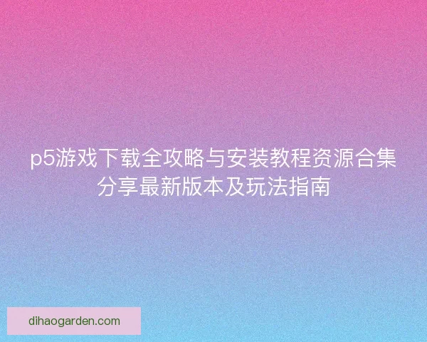 p5游戏下载全攻略与安装教程资源合集分享最新版本及玩法指南