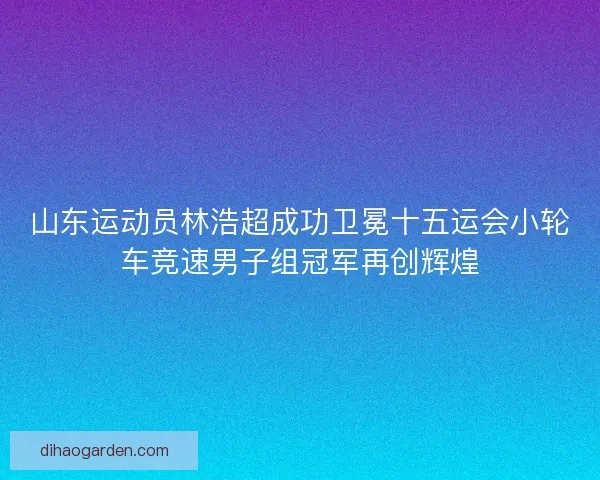 山东运动员林浩超成功卫冕十五运会小轮车竞速男子组冠军再创辉煌