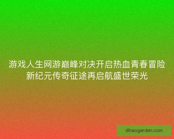 游戏人生网游巅峰对决开启热血青春冒险新纪元传奇征途再启航盛世荣光