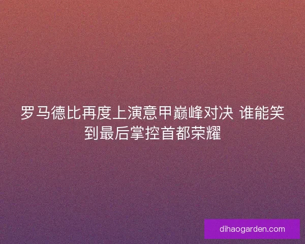 罗马德比再度上演意甲巅峰对决 谁能笑到最后掌控首都荣耀