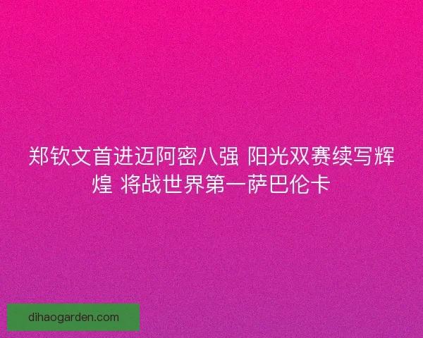 郑钦文首进迈阿密八强 阳光双赛续写辉煌 将战世界第一萨巴伦卡