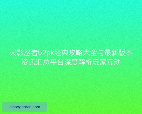 火影忍者52pk经典攻略大全与最新版本资讯汇总平台深度解析玩家互动