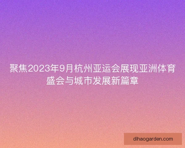 聚焦2023年9月杭州亚运会展现亚洲体育盛会与城市发展新篇章