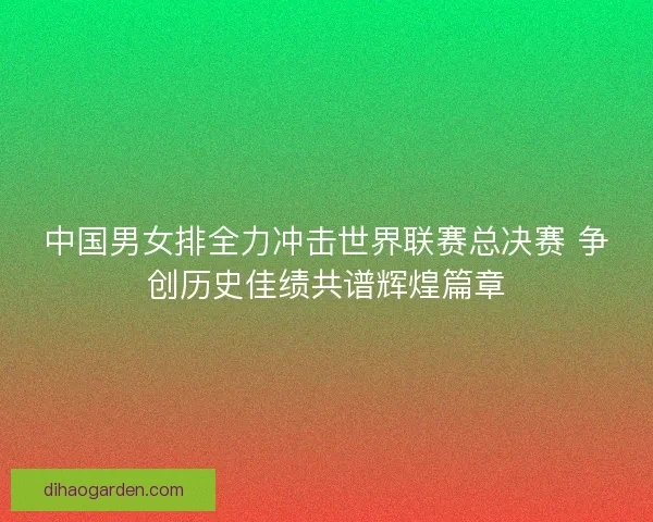 中国男女排全力冲击世界联赛总决赛 争创历史佳绩共谱辉煌篇章