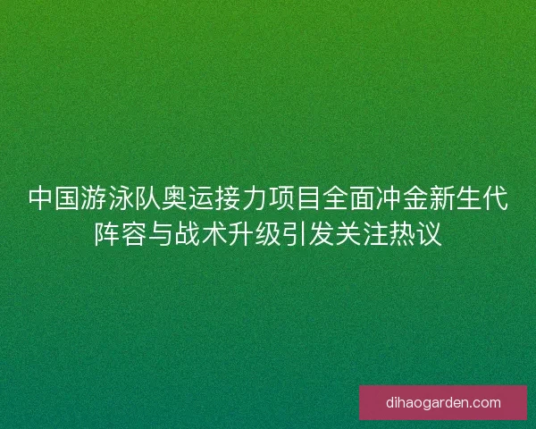 中国游泳队奥运接力项目全面冲金新生代阵容与战术升级引发关注热议