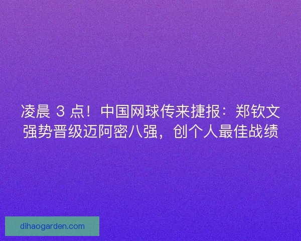 凌晨 3 点！中国网球传来捷报：郑钦文强势晋级迈阿密八强，创个人最佳战绩