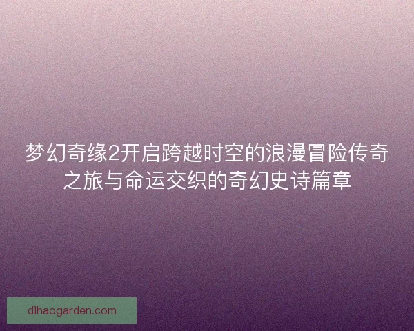 梦幻奇缘2开启跨越时空的浪漫冒险传奇之旅与命运交织的奇幻史诗篇章